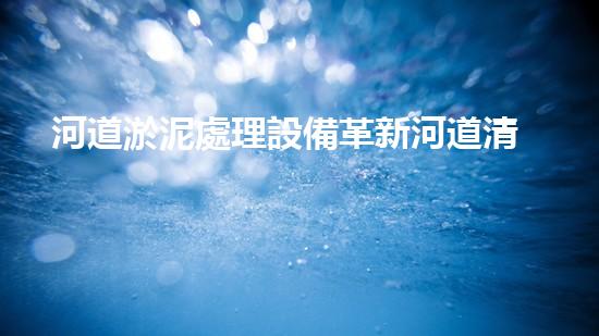 河道淤泥處理設備革新河道清潔技術，提升水域生態(tài)環(huán)境質(zhì)量！